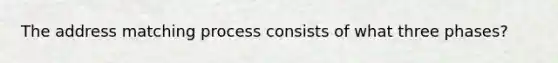 The address matching process consists of what three phases?