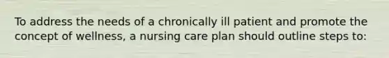 To address the needs of a chronically ill patient and promote the concept of wellness, a nursing care plan should outline steps to: