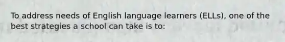 To address needs of English language learners (ELLs), one of the best strategies a school can take is to: