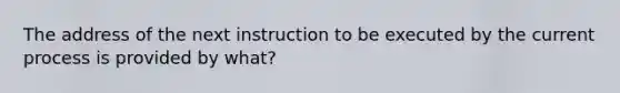 The address of the next instruction to be executed by the current process is provided by what?