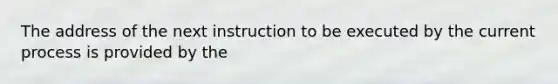 The address of the next instruction to be executed by the current process is provided by the