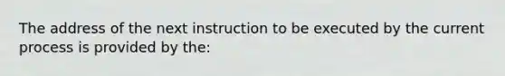 The address of the next instruction to be executed by the current process is provided by the: