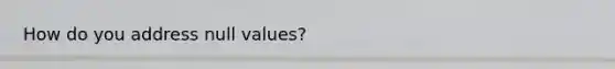 How do you address null values?