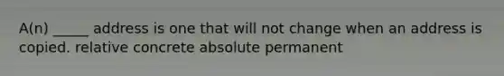 A(n) _____ address is one that will not change when an address is copied. relative concrete absolute permanent