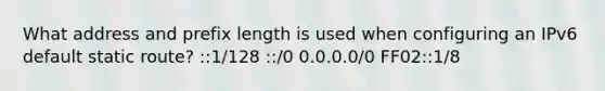 What address and prefix length is used when configuring an IPv6 default static route? ::1/128 ::/0 0.0.0.0/0 FF02::1/8