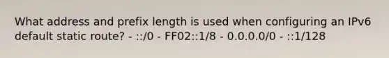 What address and prefix length is used when configuring an IPv6 default static route? - ::/0 - FF02::1/8 - 0.0.0.0/0 - ::1/128