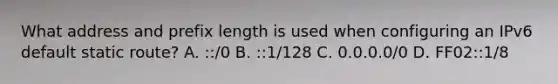 What address and prefix length is used when configuring an IPv6 default static route? A. ::/0 B. ::1/128 C. 0.0.0.0/0 D. FF02::1/8