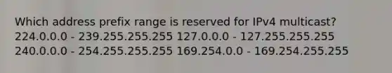 Which address prefix range is reserved for IPv4 multicast? 224.0.0.0 - 239.255.255.255 127.0.0.0 - 127.255.255.255 240.0.0.0 - 254.255.255.255 169.254.0.0 - 169.254.255.255