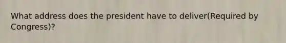 What address does the president have to deliver(Required by Congress)?