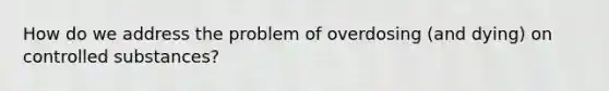 How do we address the problem of overdosing (and dying) on controlled substances?