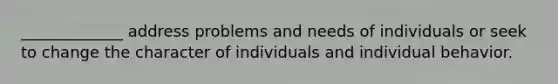 _____________ address problems and needs of individuals or seek to change the character of individuals and individual behavior.