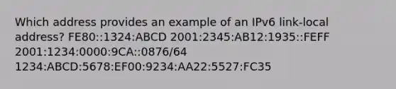 Which address provides an example of an IPv6 link-local address? FE80::1324:ABCD 2001:2345:AB12:1935::FEFF 2001:1234:0000:9CA::0876/64 1234:ABCD:5678:EF00:9234:AA22:5527:FC35