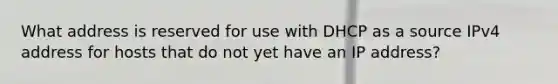 What address is reserved for use with DHCP as a source IPv4 address for hosts that do not yet have an IP address?