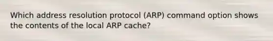 Which address resolution protocol (ARP) command option shows the contents of the local ARP cache?