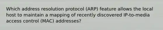 Which address resolution protocol (ARP) feature allows the local host to maintain a mapping of recently discovered IP-to-media access control (MAC) addresses?