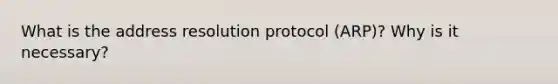 What is the address resolution protocol (ARP)? Why is it necessary?