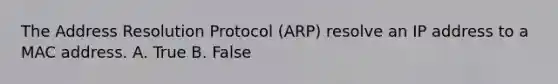 The Address Resolution Protocol (ARP) resolve an IP address to a MAC address. A. True B. False