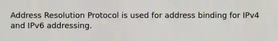 Address Resolution Protocol is used for address binding for IPv4 and IPv6 addressing.