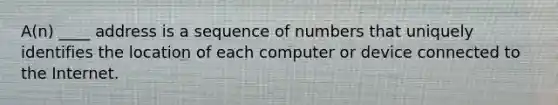 A(n) ____ address is a sequence of numbers that uniquely identifies the location of each computer or device connected to the Internet.