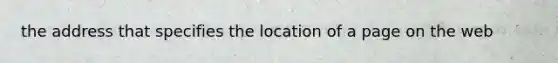 the address that specifies the location of a page on the web