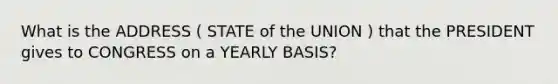 What is the ADDRESS ( STATE of the UNION ) that the PRESIDENT gives to CONGRESS on a YEARLY BASIS?