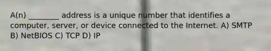 A(n) ________ address is a unique number that identifies a computer, server, or device connected to the Internet. A) SMTP B) NetBIOS C) TCP D) IP