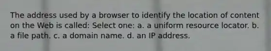 The address used by a browser to identify the location of content on the Web is called: Select one: a. a uniform resource locator. b. a file path. c. a domain name. d. an IP address.