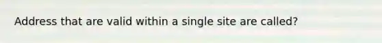 Address that are valid within a single site are called?