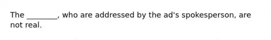 The ________, who are addressed by the ad's spokesperson, are not real.