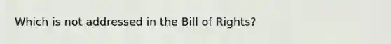 Which is not addressed in the Bill of Rights?