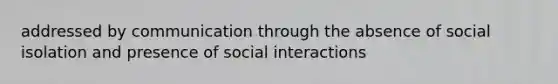 addressed by communication through the absence of social isolation and presence of social interactions