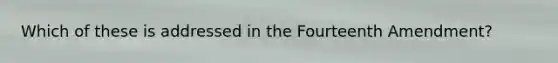 Which of these is addressed in the Fourteenth Amendment?