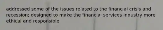 addressed some of the issues related to the financial crisis and recession; designed to make the financial services industry more ethical and responsible