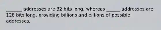 _______ addresses are 32 bits long, whereas ______ addresses are 128 bits long, providing billions and billions of possible addresses.