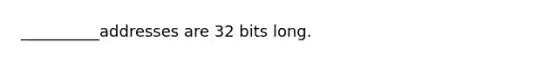 __________addresses are 32 bits long.