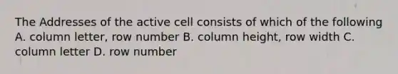 The Addresses of the active cell consists of which of the following A. column letter, row number B. column height, row width C. column letter D. row number