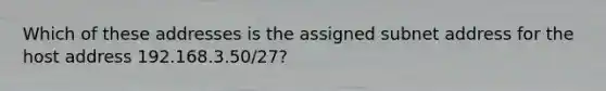 Which of these addresses is the assigned subnet address for the host address 192.168.3.50/27?