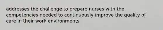 addresses the challenge to prepare nurses with the competencies needed to continuously improve the quality of care in their work environments