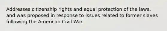 Addresses citizenship rights and equal protection of the laws, and was proposed in response to issues related to former slaves following the American Civil War.