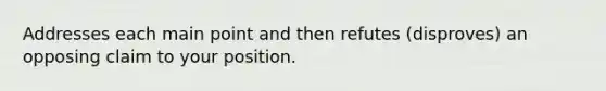 Addresses each main point and then refutes (disproves) an opposing claim to your position.