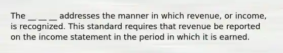 The __ __ __ addresses the manner in which revenue, or income, is recognized. This standard requires that revenue be reported on the income statement in the period in which it is earned.