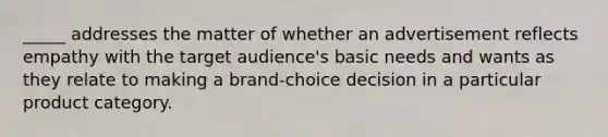 _____ addresses the matter of whether an advertisement reflects empathy with the target audience's basic needs and wants as they relate to making a brand-choice decision in a particular product category.