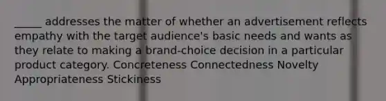 _____ addresses the matter of whether an advertisement reflects empathy with the target audience's basic needs and wants as they relate to making a brand-choice decision in a particular product category. Concreteness Connectedness Novelty Appropriateness Stickiness