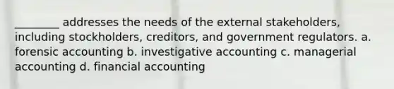 ________ addresses the needs of the external stakeholders, including stockholders, creditors, and government regulators. a. forensic accounting b. investigative accounting c. managerial accounting d. financial accounting