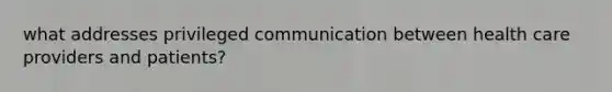 what addresses privileged communication between health care providers and patients?