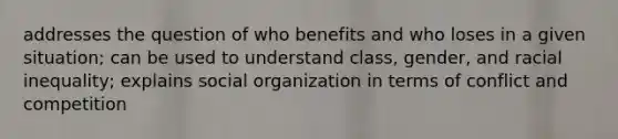 addresses the question of who benefits and who loses in a given situation; can be used to understand class, gender, and racial inequality; explains social organization in terms of conflict and competition