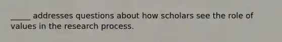 _____ addresses questions about how scholars see the role of values in the research process.