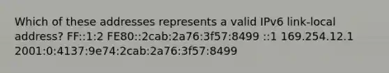 Which of these addresses represents a valid IPv6 link-local address? FF::1:2 FE80::2cab:2a76:3f57:8499 ::1 169.254.12.1 2001:0:4137:9e74:2cab:2a76:3f57:8499