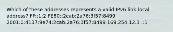 Which of these addresses represents a valid IPv6 link-local address? FF::1:2 FE80::2cab:2a76:3f57:8499 2001:0:4137:9e74:2cab:2a76:3f57:8499 169.254.12.1 ::1