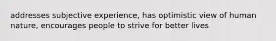 addresses subjective experience, has optimistic view of human nature, encourages people to strive for better lives